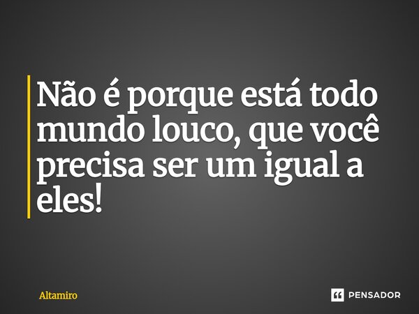 ⁠Não é porque está todo mundo louco, que você precisa ser um igual a eles!... Frase de Altamiro.