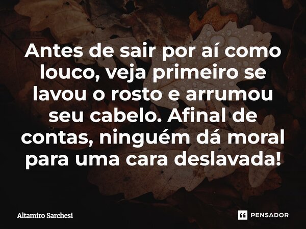 ⁠Antes de sair por aí como louco, veja primeiro se lavou o rosto e arrumou seu cabelo. Afinal de contas, ninguém dá moral para uma cara deslavada!... Frase de Altamiro Sarchesi.