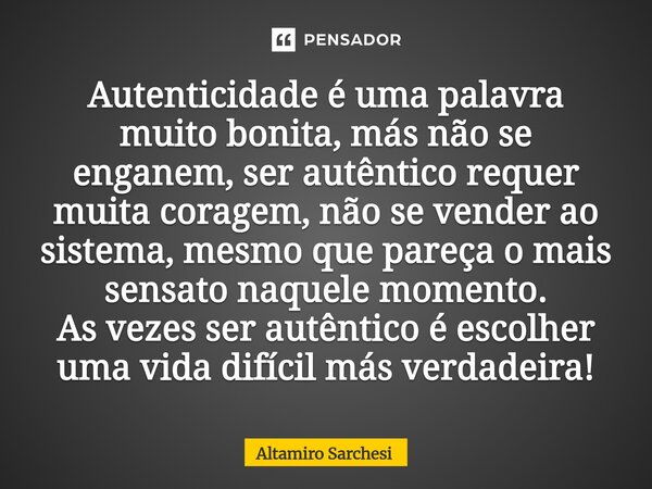 ⁠Autenticidade é uma palavra muito bonita, más não se enganem, ser autêntico requer muita coragem, não se vender ao sistema, mesmo que pareça o mais sensato naq... Frase de Altamiro Sarchesi.