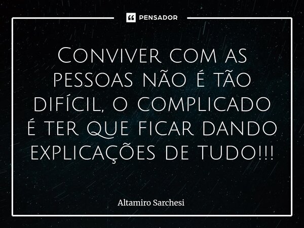 ⁠Conviver com as pessoas não é tão difícil, o complicado é ter que ficar dando explicações de tudo!!!... Frase de Altamiro Sarchesi.