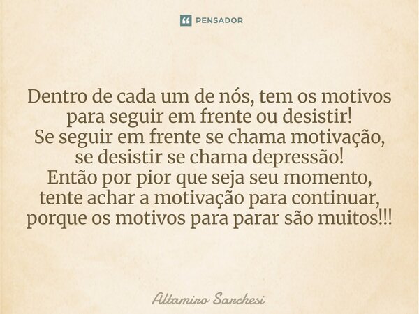 Dentro de cada um de nós, tem os motivos para seguir em frente ou desistir! Se seguir em frente se chama motivação, se desistir se chama depressão! Então por p... Frase de Altamiro Sarchesi.