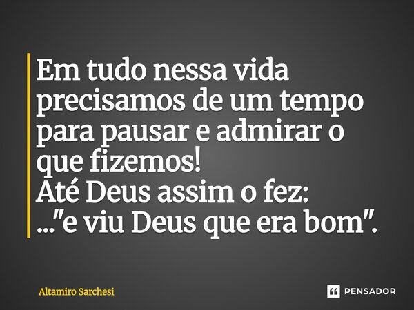 ⁠Em tudo nessa vida precisamos de um tempo para pausar e admirar o que fizemos! Até Deus assim o fez: ..."e viu Deus que era bom".... Frase de Altamiro Sarchesi.