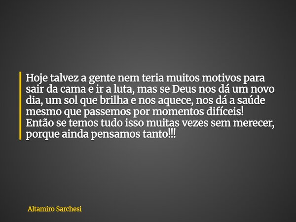 Hoje talvez a gente nem teria muitos motivos para sair da cama e ir a luta, mas se Deus nos dá um novo dia, um sol que brilha e nos aquece, nos dá a saúde mesmo... Frase de Altamiro Sarchesi.