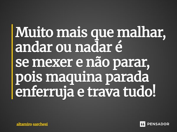 ⁠Muito mais que malhar, andar ou nadar é se mexer e não parar, pois maquina parada enferruja e trava tudo!... Frase de Altamiro Sarchesi.