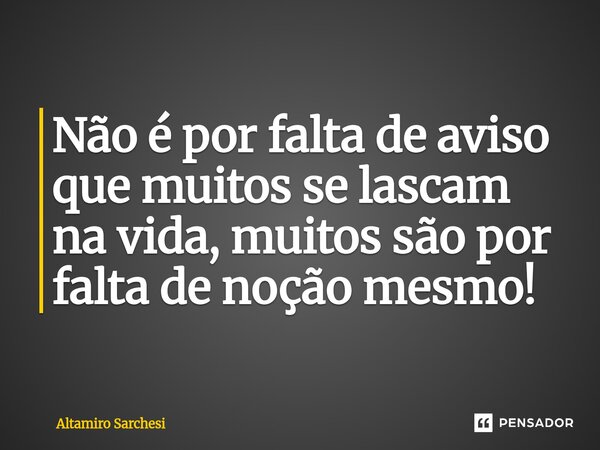 ⁠Não é por falta de aviso que muitos se lascam na vida, muitos são por falta de noção mesmo!... Frase de Altamiro Sarchesi.