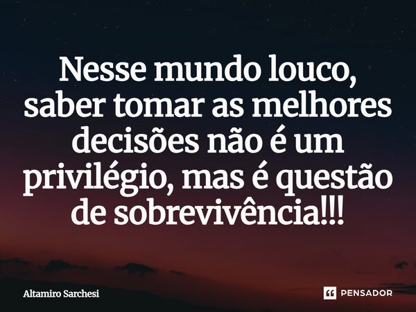⁠Nesse mundo louco, saber tomar as melhores decisões não é um privilégio, mas é questão de sobrevivência!!!... Frase de Altamiro Sarchesi.
