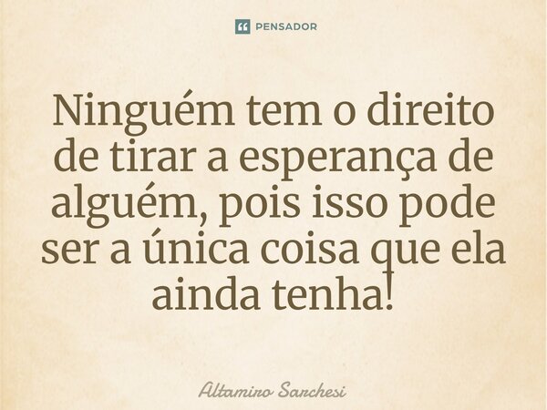 ⁠Ninguém tem o direito de tirar a esperança de alguém, pois isso pode ser a única coisa que ela ainda tenha!... Frase de Altamiro Sarchesi.