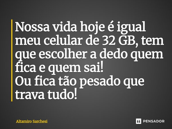 ⁠Nossa vida hoje é igual meu celular de 32 GB, tem que escolher a dedo quem fica e quem sai! Ou fica tão pesado que trava tudo!... Frase de Altamiro Sarchesi.