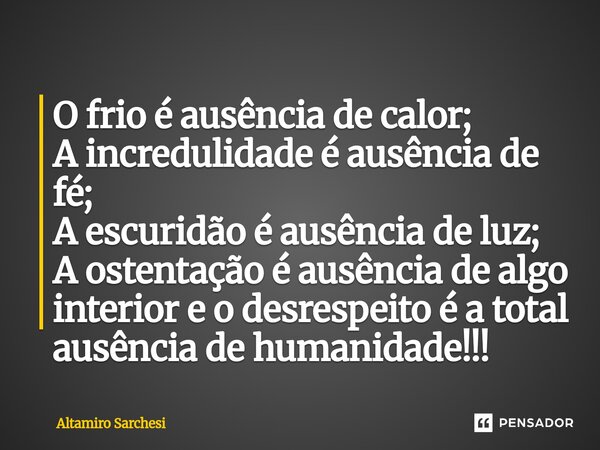 ⁠O frio é ausência de calor; A incredulidade é ausência de fé; A escuridão é ausência de luz; A ostentação é ausência de algo interior e o desrespeito é a total... Frase de Altamiro Sarchesi.
