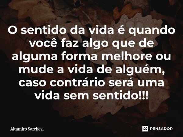 ⁠O sentido da vida é quando você faz algo que de alguma forma melhore ou mude a vida de alguém, caso contrário será uma vida sem sentido!!!... Frase de Altamiro Sarchesi.