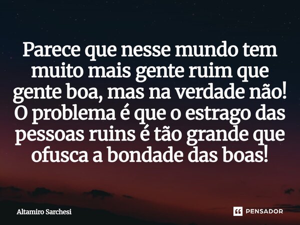 ⁠Parece que nesse mundo tem muito mais gente ruim que gente boa, mas na verdade não! O problema é que o estrago das pessoas ruins é tão grande que ofusca a bond... Frase de Altamiro Sarchesi.