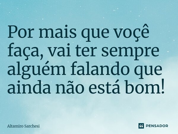 ⁠Por mais que voçê faça, vai ter sempre alguém falando que ainda não está bom!... Frase de Altamiro Sarchesi.