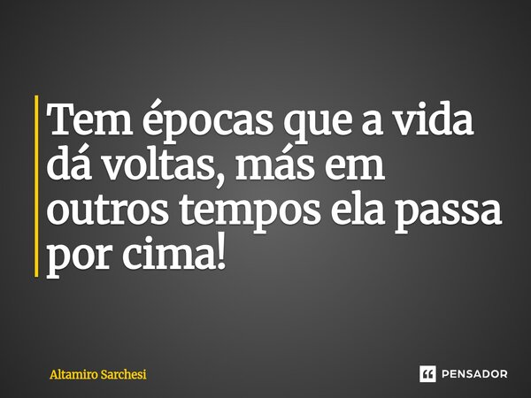 ⁠Tem épocas que a vida dá voltas, más em outros tempos ela passa por cima!... Frase de Altamiro Sarchesi.