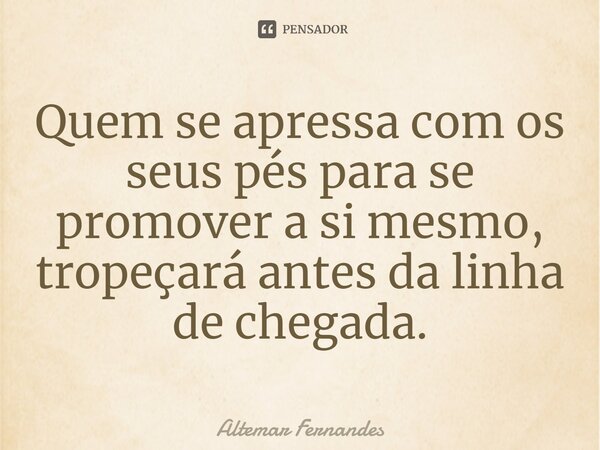 ⁠Quem se apressa com os seus pés para se promover a si mesmo, tropeçará antes da linha de chegada.... Frase de Altemar Fernandes.