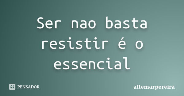 Ser nao basta resistir é o essencial... Frase de altemarpereira.