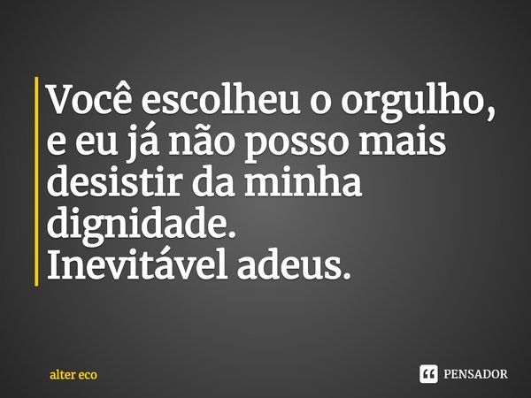 ⁠⁠Você escolheu o orgulho,
e eu já não posso mais desistir da minha dignidade.
Inevitável adeus.... Frase de alter eco.