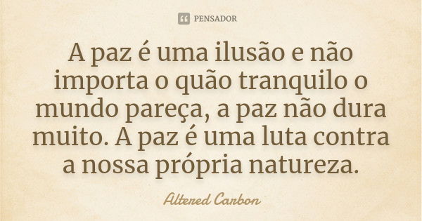 A paz é uma ilusão e não importa o quão tranquilo o mundo pareça, a paz não dura muito. A paz é uma luta contra a nossa própria natureza.... Frase de Altered Carbon.