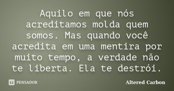 Aquilo em que nós acreditamos molda quem somos. Mas quando você acredita em uma mentira por muito tempo, a verdade não te liberta. Ela te destrói.... Frase de Altered Carbon.