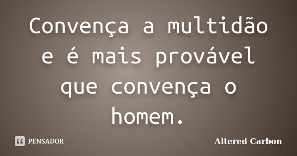 Convença a multidão e é mais provável que convença o homem.... Frase de Altered Carbon.