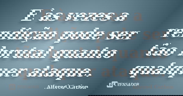 E às vezes a rendição pode ser tão brutal quanto qualquer ataque.... Frase de Altered Carbon.