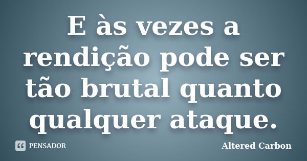 E às vezes a rendição pode ser tão brutal quanto qualquer ataque.... Frase de Altered Carbon.