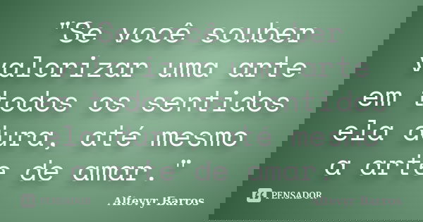 "Se você souber valorizar uma arte em todos os sentidos ela dura, até mesmo a arte de amar."... Frase de Altevyr Barros.