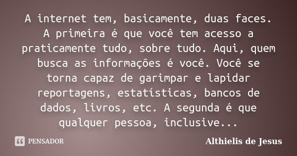 A internet tem, basicamente, duas faces. A primeira é que você tem acesso a praticamente tudo, sobre tudo. Aqui, quem busca as informações é você. Você se torna... Frase de Althielis de Jesus.