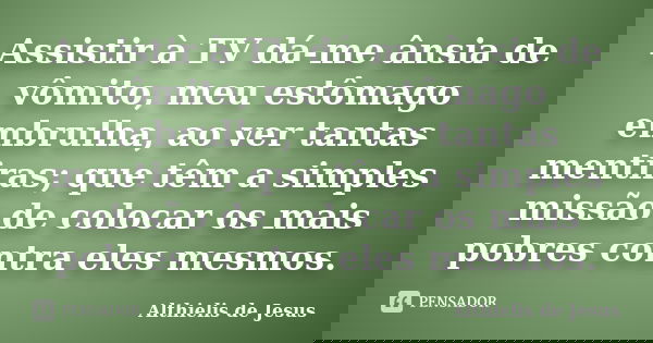 Assistir à TV dá-me ânsia de vômito, meu estômago embrulha, ao ver tantas mentiras; que têm a simples missão de colocar os mais pobres contra eles mesmos.... Frase de Althielis de Jesus.