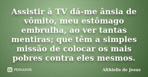 Assistir à TV dá-me ânsia de vômito, meu estômago embrulha, ao ver tantas mentiras; que têm a simples missão de colocar os mais pobres contra eles mesmos.... Frase de Althielis de Jesus.