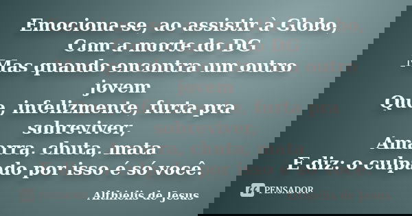 Emociona-se, ao assistir à Globo, Com a morte do DG Mas quando encontra um outro jovem Que, infelizmente, furta pra sobreviver, Amarra, chuta, mata E diz: o cul... Frase de Althielis de Jesus.