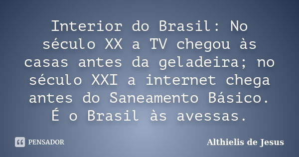 Interior do Brasil: No século XX a TV chegou às casas antes da geladeira; no século XXI a internet chega antes do Saneamento Básico. É o Brasil às avessas.... Frase de Althielis de Jesus.