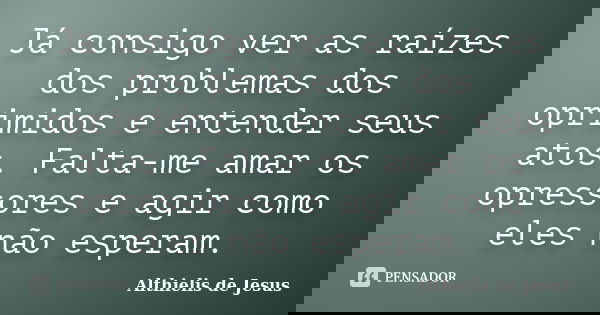 Já consigo ver as raízes dos problemas dos oprimidos e entender seus atos. Falta-me amar os opressores e agir como eles não esperam.... Frase de Althielis de Jesus.