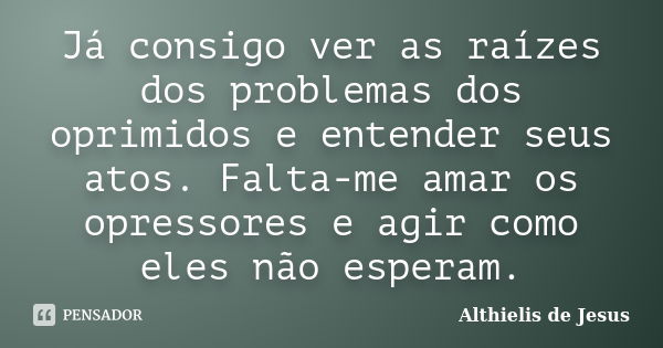 Já consigo ver as raízes dos problemas dos oprimidos e entender seus atos. Falta-me amar os opressores e agir como eles não esperam.... Frase de Althielis de Jesus.