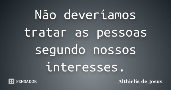 Não deveríamos tratar as pessoas segundo nossos interesses.... Frase de Althielis de Jesus.