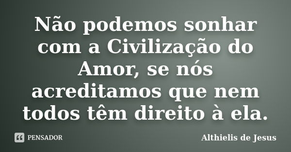 Não podemos sonhar com a Civilização do Amor, se nós acreditamos que nem todos têm direito à ela.... Frase de Althielis de Jesus.