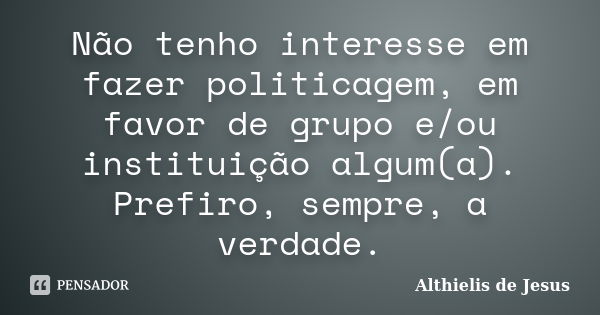 Não tenho interesse em fazer politicagem, em favor de grupo e/ou instituição algum(a). Prefiro, sempre, a verdade.... Frase de Althielis de Jesus.