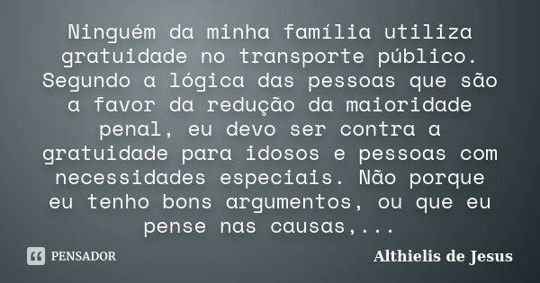 Ninguém da minha família utiliza gratuidade no transporte público. Segundo a lógica das pessoas que são a favor da redução da maioridade penal, eu devo ser cont... Frase de Althielis de Jesus.