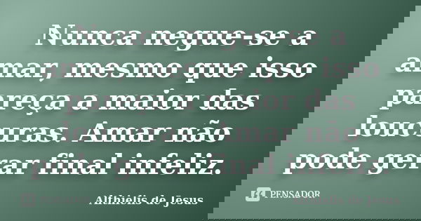 Nunca negue-se a amar, mesmo que isso pareça a maior das loucuras. Amar não pode gerar final infeliz.... Frase de Althielis de Jesus.