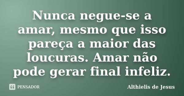 Nunca negue-se a amar, mesmo que isso pareça a maior das loucuras. Amar não pode gerar final infeliz.... Frase de Althielis de Jesus.