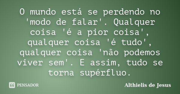 O mundo está se perdendo no 'modo de falar'. Qualquer coisa 'é a pior coisa', qualquer coisa 'é tudo', qualquer coisa 'não podemos viver sem'. E assim, tudo se ... Frase de Althielis de Jesus.