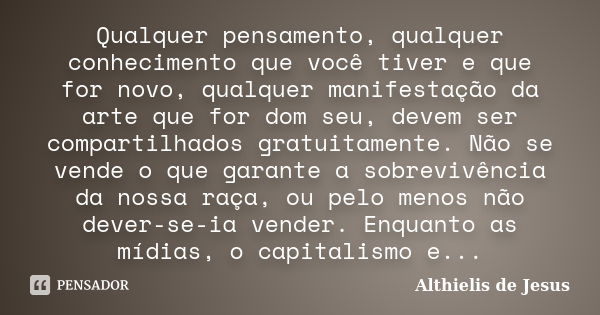 Qualquer pensamento, qualquer conhecimento que você tiver e que for novo, qualquer manifestação da arte que for dom seu, devem ser compartilhados gratuitamente.... Frase de Althielis de Jesus.