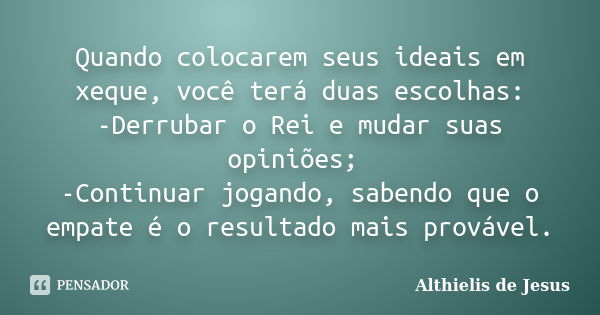 Quando colocarem seus ideais em xeque, você terá duas escolhas: -Derrubar o Rei e mudar suas opiniões; -Continuar jogando, sabendo que o empate é o resultado ma... Frase de Althielis de Jesus.