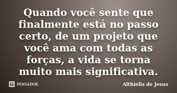 Quando você sente que finalmente está no passo certo, de um projeto que você ama com todas as forças, a vida se torna muito mais significativa.... Frase de Althielis de Jesus.