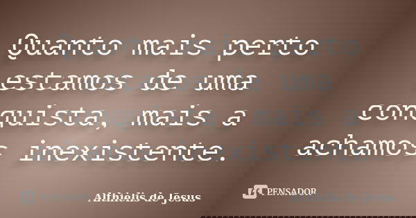 Quanto mais perto estamos de uma conquista, mais a achamos inexistente.... Frase de Althielis de Jesus.