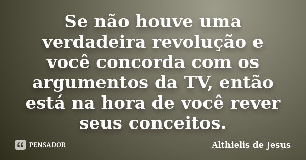 Se não houve uma verdadeira revolução e você concorda com os argumentos da TV, então está na hora de você rever seus conceitos.... Frase de Althielis de Jesus.