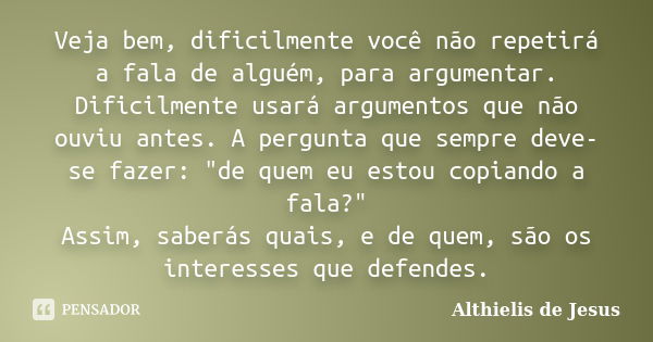 Veja bem, dificilmente você não repetirá a fala de alguém, para argumentar. Dificilmente usará argumentos que não ouviu antes. A pergunta que sempre deve-se faz... Frase de Althielis de Jesus.