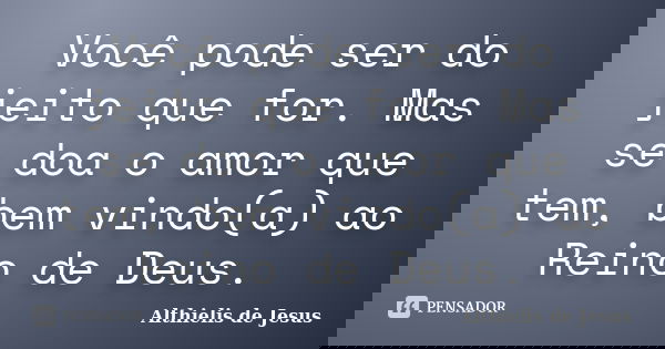 Você pode ser do jeito que for. Mas se doa o amor que tem, bem vindo(a) ao Reino de Deus.... Frase de Althielis de Jesus.