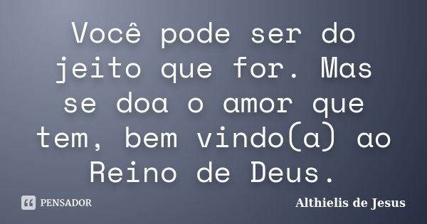 Você pode ser do jeito que for. Mas se doa o amor que tem, bem vindo(a) ao Reino de Deus.... Frase de Althielis de Jesus.