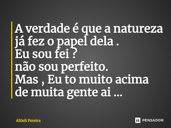 A verdade é que a natureza já fez o papel dela . Eu sou fei ? não sou perfeito. Mas , Eu to muito acima de muita gente ai ...... Frase de Altieli Pereira.