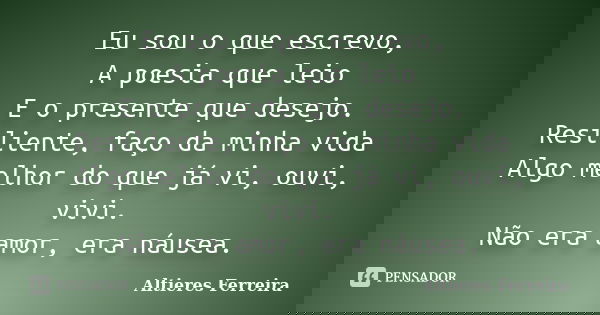 Eu sou o que escrevo, A poesia que leio E o presente que desejo. Resiliente, faço da minha vida Algo melhor do que já vi, ouvi, vivi. Não era amor, era náusea.... Frase de Altieres Ferreira.